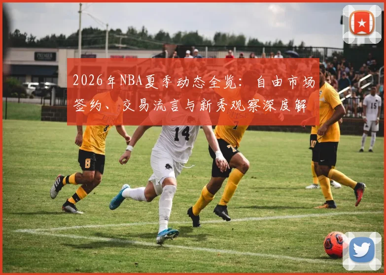 2026年NBA夏季动态全览:自由市场签约、交易流言与新秀观察深度解析