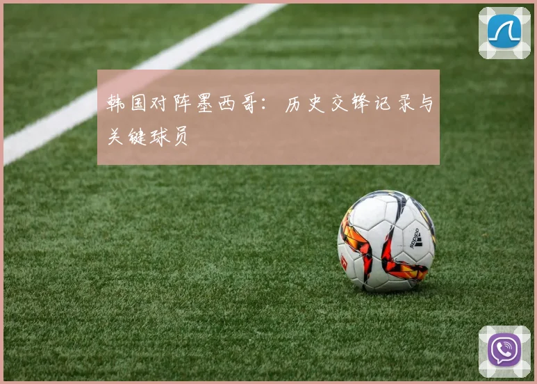 韩国对阵墨西哥：历史交锋记录与关键球员