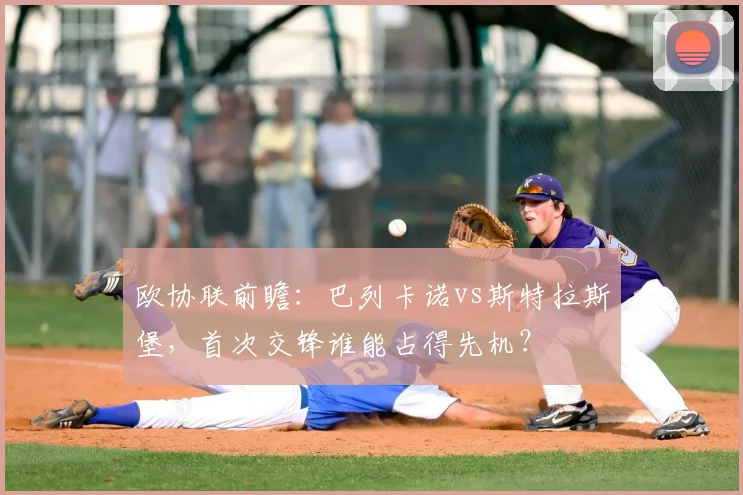 欧协联前瞻：巴列卡诺vs斯特拉斯堡，首次交锋谁能占得先机？