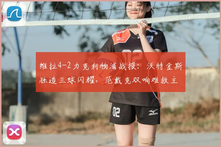 维拉4-2力克利物浦战报：沃特金斯独造三球闪耀，范戴克双响难救主