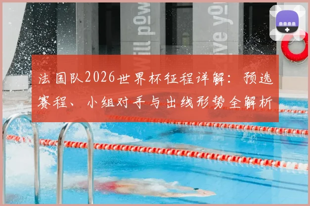法国队2026世界杯征程详解：预选赛程、小组对手与出线形势全解析