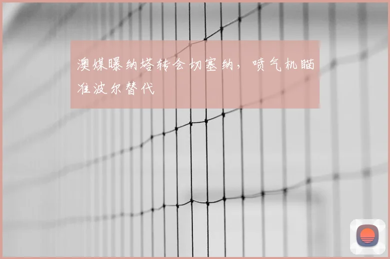 澳媒曝纳塔转会切塞纳，喷气机瞄准波尔替代