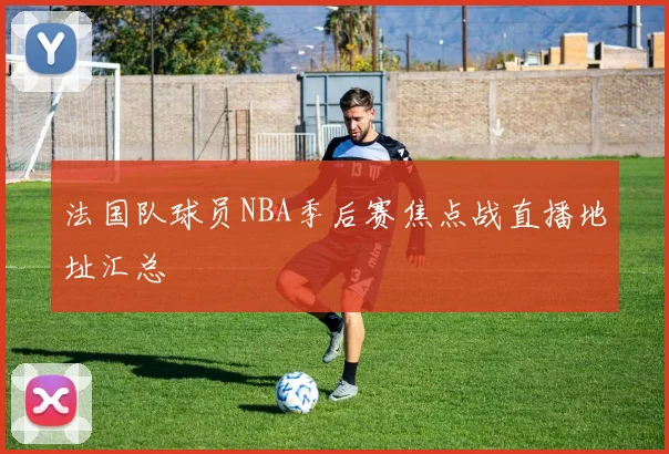 法国队球员NBA季后赛焦点战直播地址汇总