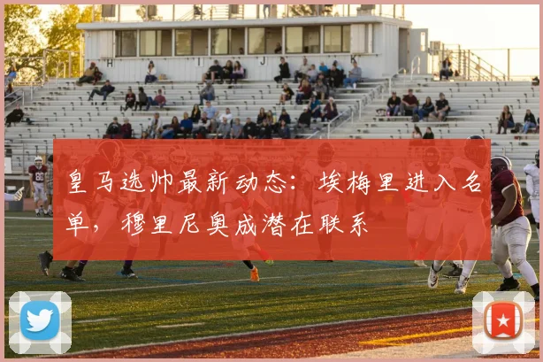 皇马选帅最新动态：埃梅里进入名单，穆里尼奥成潜在联系