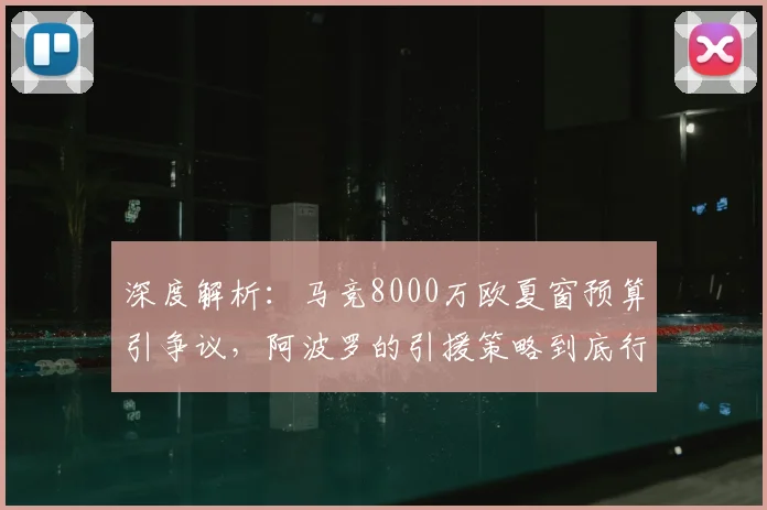 深度解析:马竞8000万欧夏窗预算引争议,阿波罗的引援策略到底行不行?