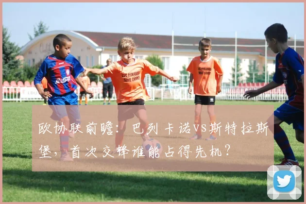 欧协联前瞻：巴列卡诺vs斯特拉斯堡，首次交锋谁能占得先机？