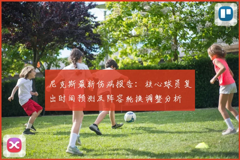 尼克斯最新伤病报告:核心球员复出时间预测及阵容轮换调整分析