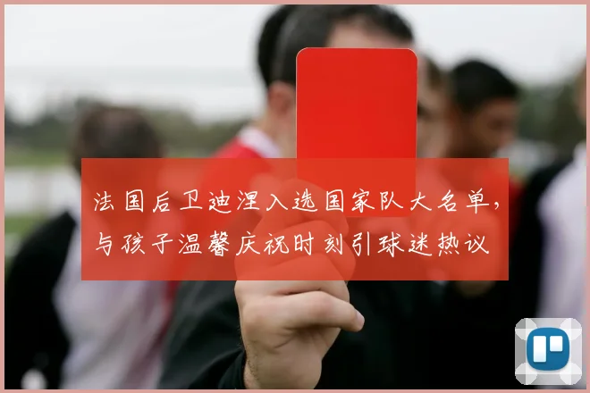 法国后卫迪涅入选国家队大名单,与孩子温馨庆祝时刻引球迷热议