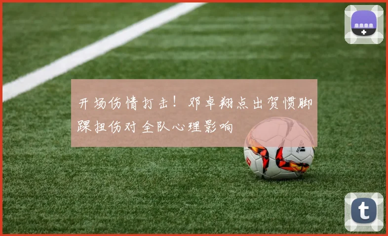 开场伤情打击！邓卓翔点出贺惯脚踝扭伤对全队心理影响