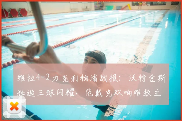 维拉4-2力克利物浦战报:沃特金斯独造三球闪耀,范戴克双响难救主