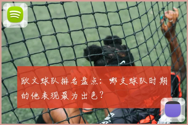 欧文球队排名盘点:哪支球队时期的他表现最为出色?