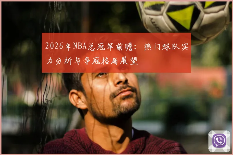 2026年NBA总冠军前瞻:热门球队实力分析与争冠格局展望